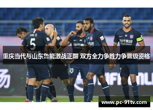 重庆当代与山东鲁能激战正酣 双方全力争胜力争晋级资格
