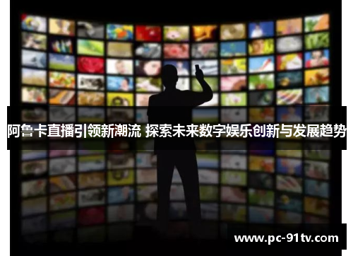 阿鲁卡直播引领新潮流 探索未来数字娱乐创新与发展趋势